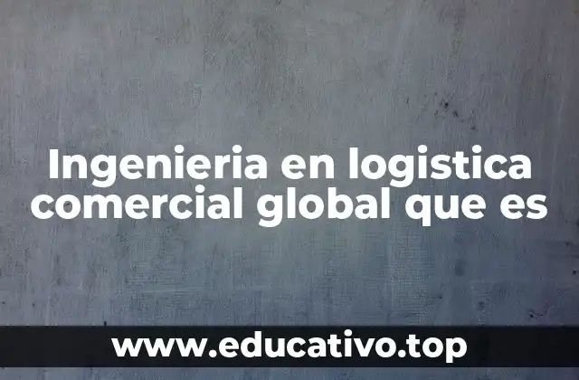 Ingenieria en logistica comercial global que es