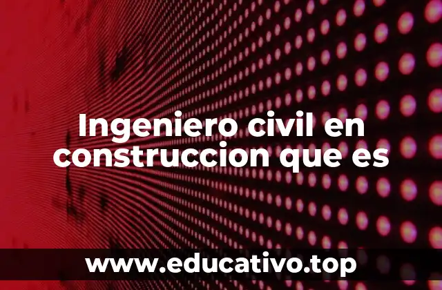Ingeniero civil en construccion que es