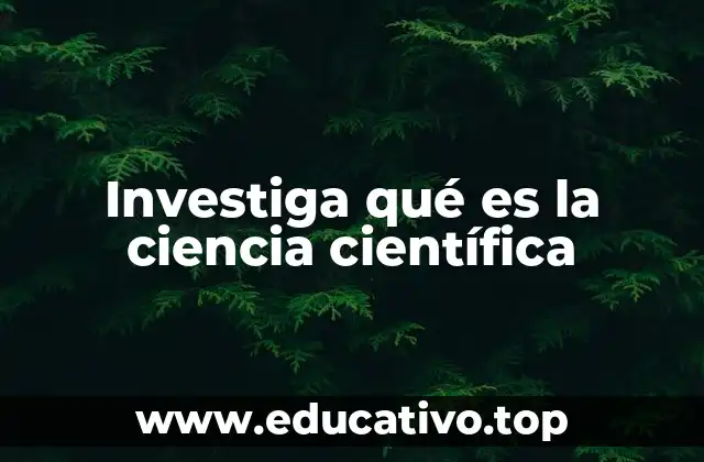Investiga qué es la ciencia científica