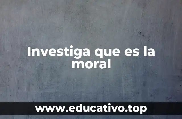 Investiga que es la moral