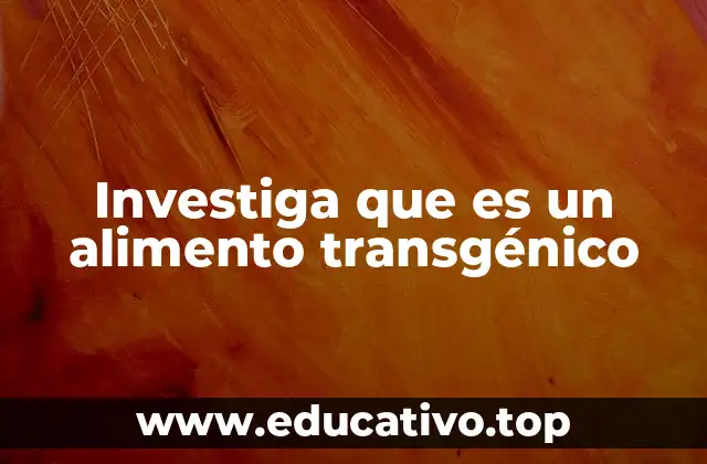 Investiga que es un alimento transgénico