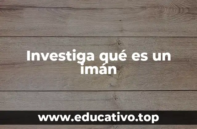 Investiga qué es un imán