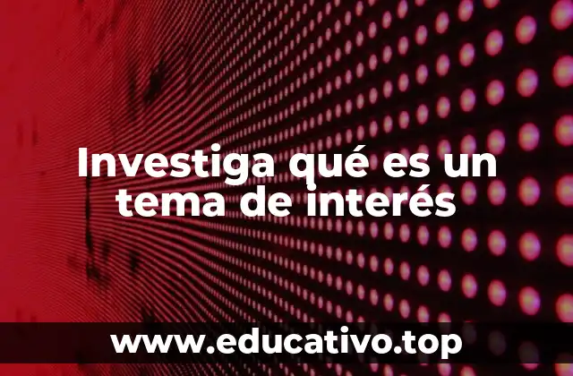 Investiga qué es un tema de interés
