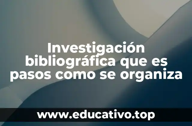 Investigación bibliográfica que es pasos como se organiza