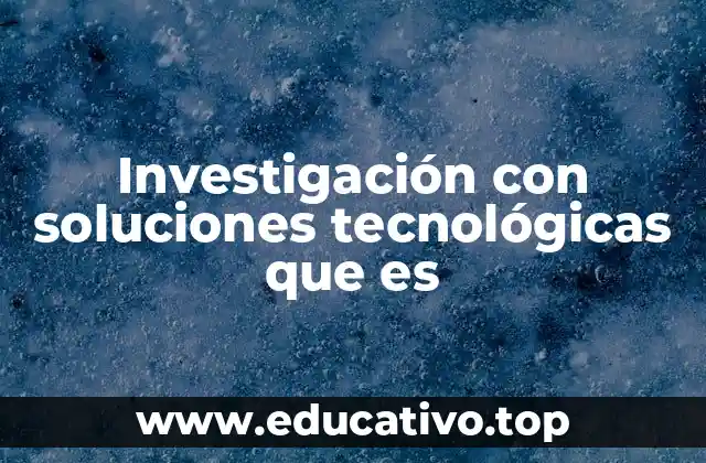 Investigación con soluciones tecnológicas que es