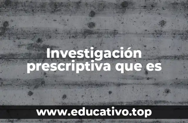 Investigación prescriptiva que es