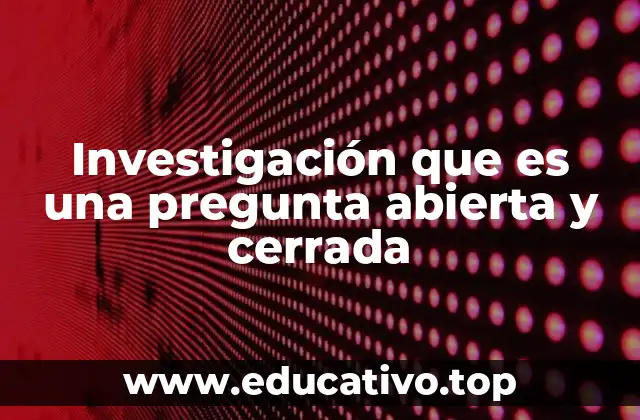 Investigación que es una pregunta abierta y cerrada