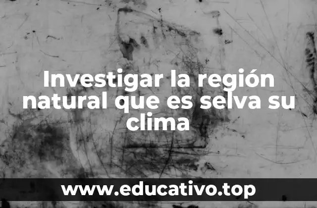 Investigar la región natural que es selva su clima