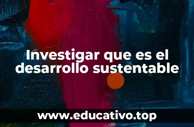 Investigar que es el desarrollo sustentable