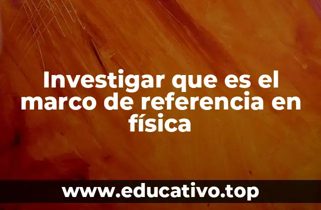 Investigar que es el marco de referencia en física