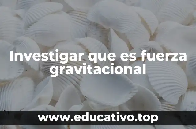 Investigar que es fuerza gravitacional