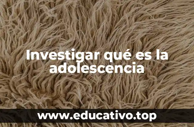 Investigar qué es la adolescencia