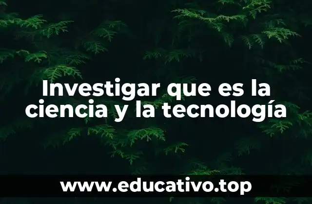 Investigar que es la ciencia y la tecnología