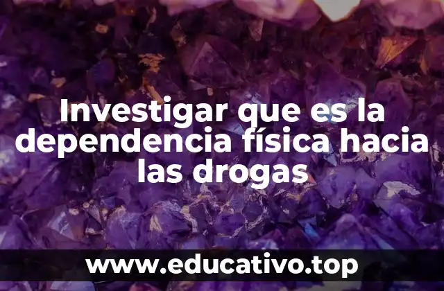 Investigar que es la dependencia física hacia las drogas
