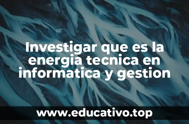 Investigar que es la energia tecnica en informatica y gestion
