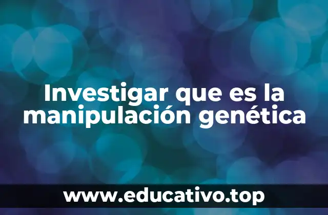 Investigar que es la manipulación genética