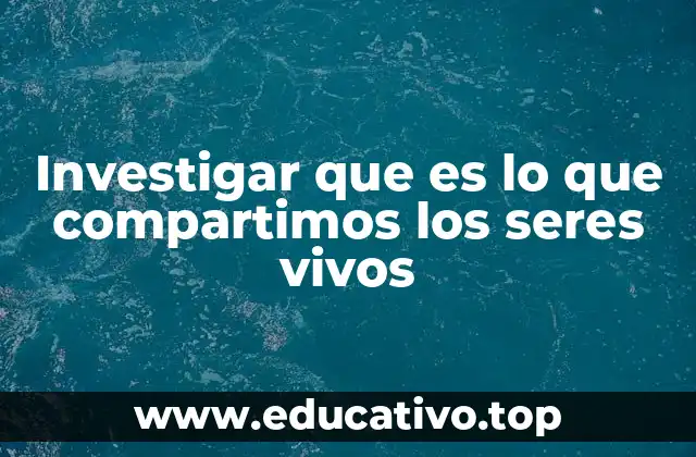 Investigar que es lo que compartimos los seres vivos