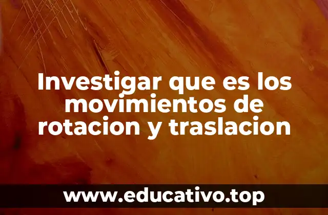 Investigar que es los movimientos de rotacion y traslacion