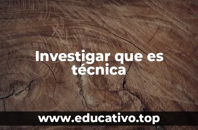 Investigar que es técnica