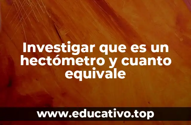 Investigar que es un hectómetro y cuanto equivale