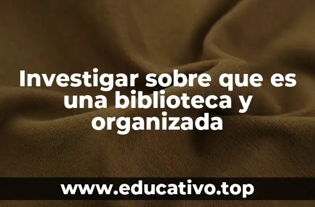 Investigar sobre que es una biblioteca y organizada