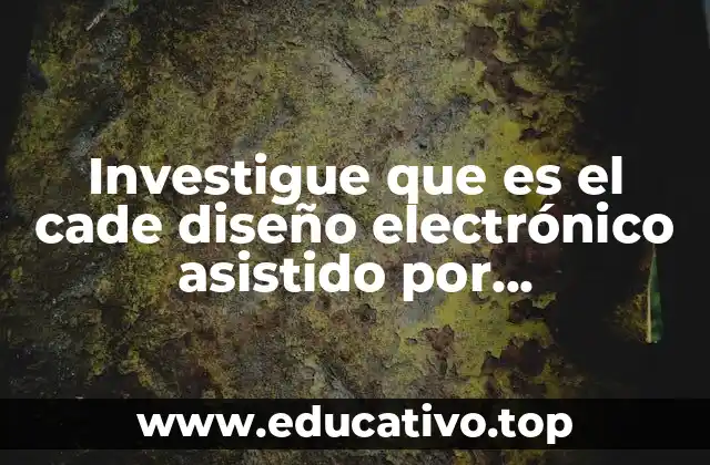 Investigue que es el cade diseño electrónico asistido por computadora