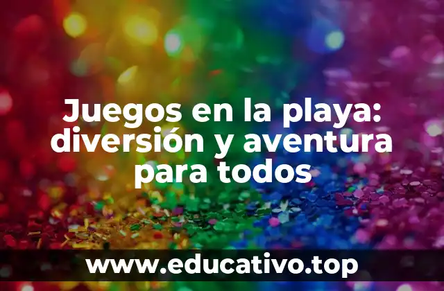 Juegos en la playa: diversión y aventura para todos