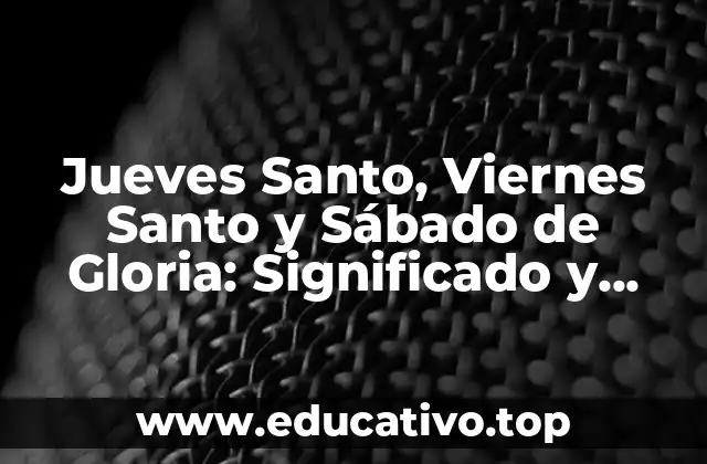 Jueves Santo, Viernes Santo y Sábado de Gloria: Significado y Tradiciones