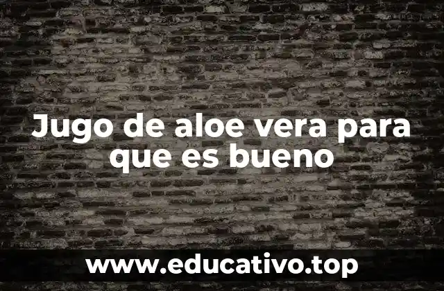 Jugo de aloe vera para que es bueno