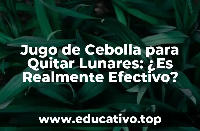 Jugo de Cebolla para Quitar Lunares: ¿Es Realmente Efectivo?