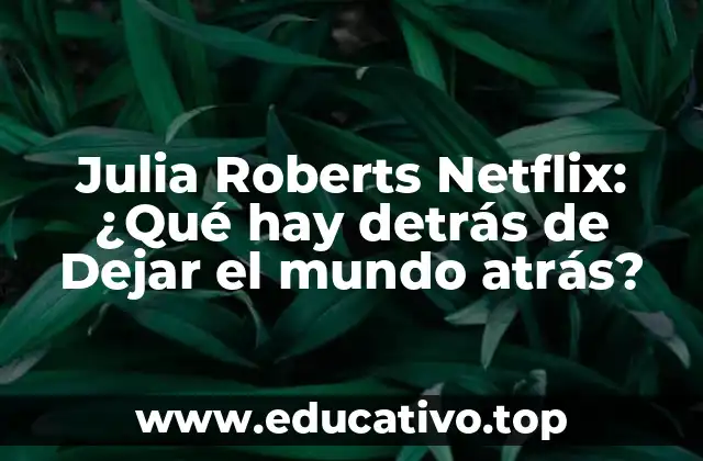 Julia Roberts Netflix: ¿Qué hay detrás de Dejar el mundo atrás?