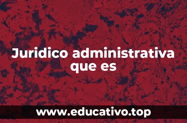 Juridico administrativa que es