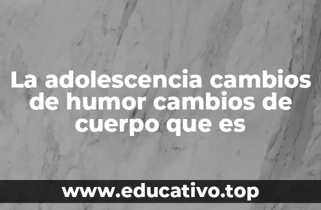 La adolescencia cambios de humor cambios de cuerpo que es