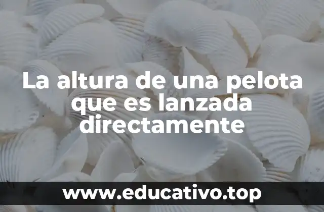 La altura de una pelota que es lanzada directamente