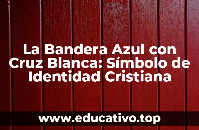 La Bandera Azul con Cruz Blanca: Símbolo de Identidad Cristiana
