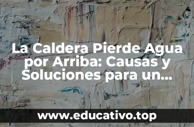 La Caldera Pierde Agua por Arriba: Causas y Soluciones para un Problema Común