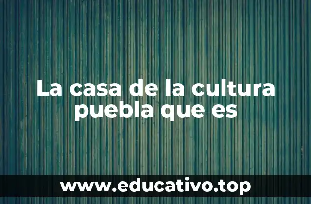 La casa de la cultura puebla que es