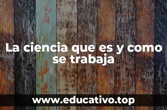 La ciencia que es y como se trabaja
