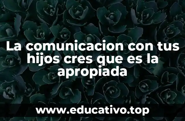 La comunicacion con tus hijos cres que es la apropiada