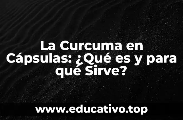 La Curcuma en Cápsulas: ¿Qué es y para qué Sirve?