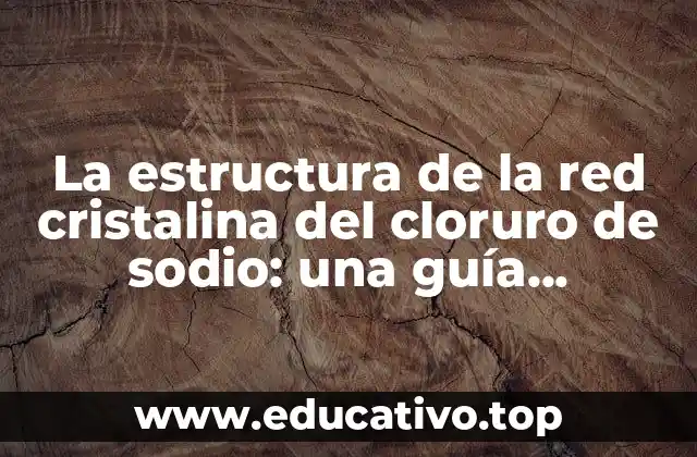 La estructura de la red cristalina del cloruro de sodio: una guía detallada