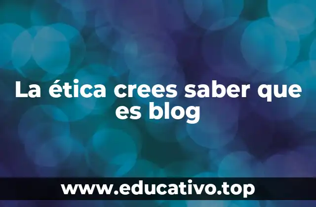 La ética crees saber que es blog