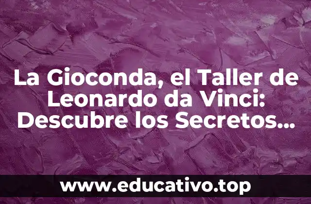 La Gioconda, el Taller de Leonardo da Vinci: Descubre los Secretos del Arte Renacentista