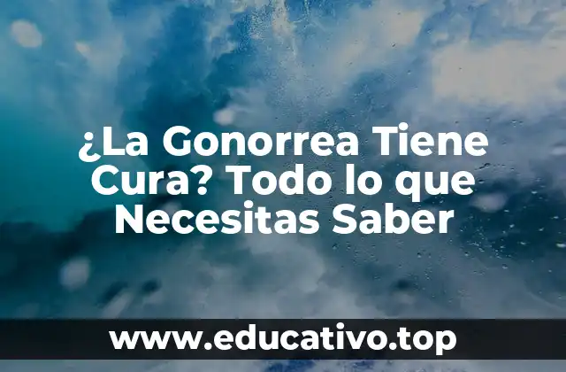 ¿La Gonorrea Tiene Cura? Todo lo que Necesitas Saber