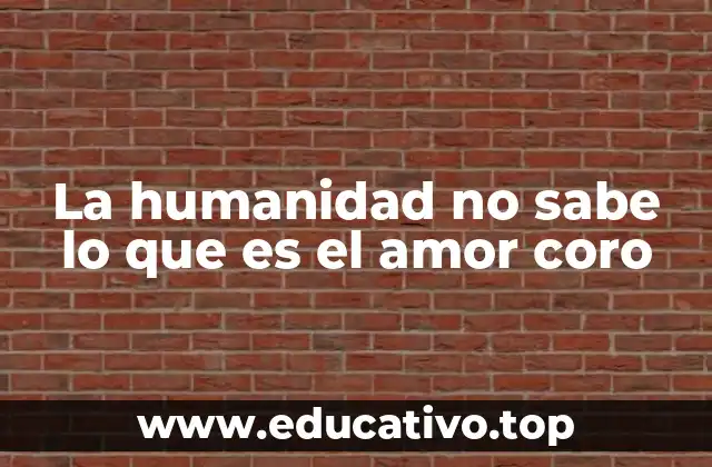 La humanidad no sabe lo que es el amor coro