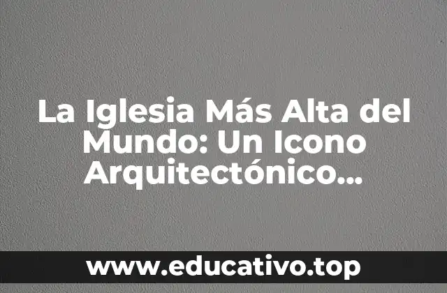 La Iglesia Más Alta del Mundo: Un Icono Arquitectónico Impresionante