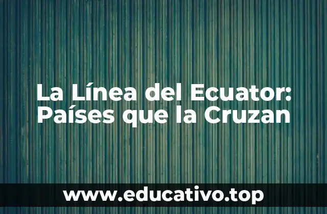 La Línea del Ecuator: Países que la Cruzan