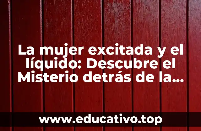 La mujer excitada y el líquido: Descubre el Misterio detrás de la Atracción