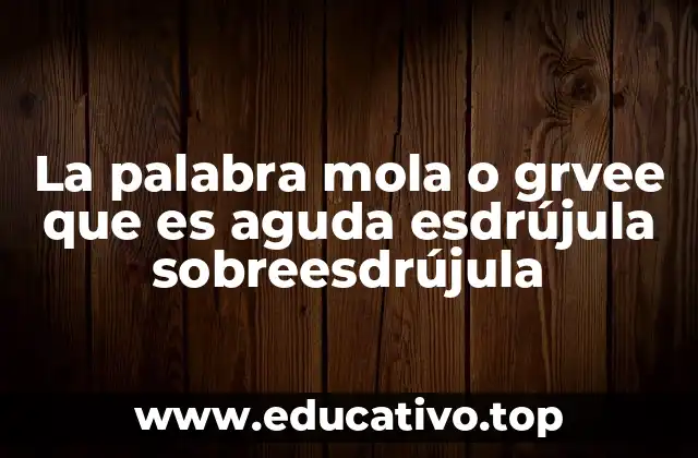 La palabra mola o grvee que es aguda esdrújula sobreesdrújula