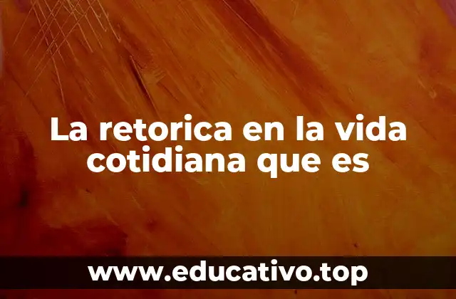 La retorica en la vida cotidiana que es
